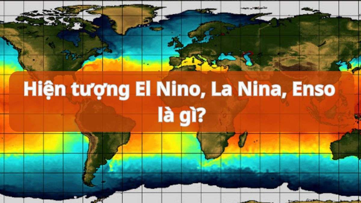 Hiện tượng El Nino, La Nina, Enso là gì? Tìm hiểu các ảnh hưởng rõ rệt tới khí hậu nước ta