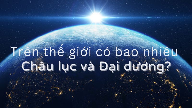 Giải đáp: Trên thế giới có bao nhiêu Châu lục và Đại dương?